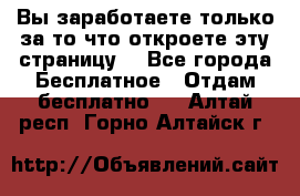 Вы заработаете только за то что откроете эту страницу. - Все города Бесплатное » Отдам бесплатно   . Алтай респ.,Горно-Алтайск г.